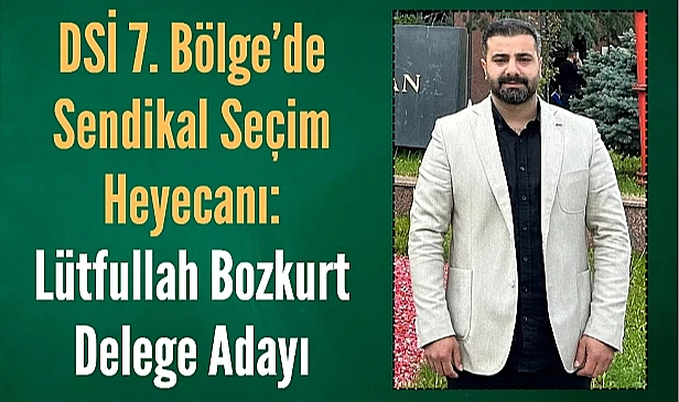 DSİ 7'inci Bölge’de Lütfullah Bozkurt Delege Adayı! 
